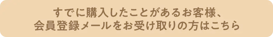 すでに購入したことがあるお客様、会員登録メールをお受け取りの方はこちら